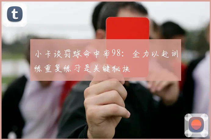小卡谈罚球命中率98：全力以赴训练重复练习是关键秘诀
