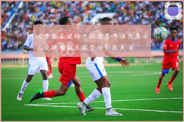次节能否逆转开拓者首节领先勇士三分杨瀚森未能登场引发关注