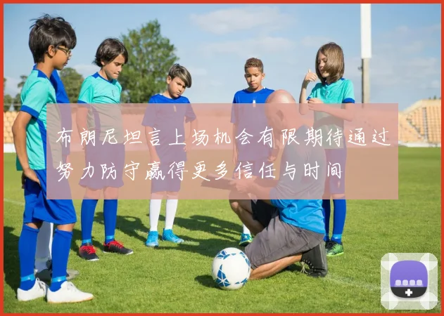 布朗尼坦言上场机会有限期待通过努力防守赢得更多信任与时间