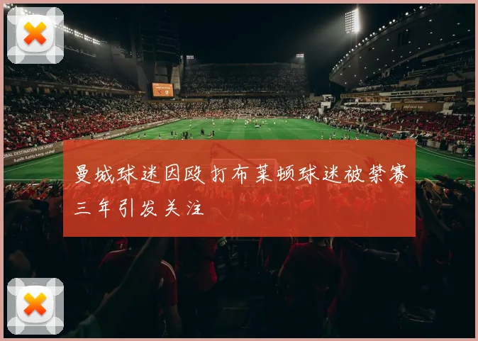 曼城球迷因殴打布莱顿球迷被禁赛三年引发关注