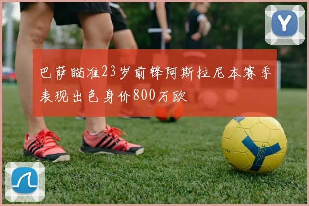 巴萨瞄准23岁前锋阿斯拉尼本赛季表现出色身价800万欧