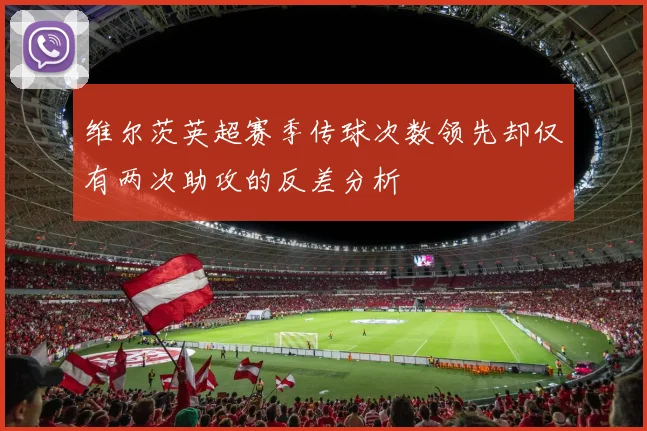 维尔茨英超赛季传球次数领先却仅有两次助攻的反差分析