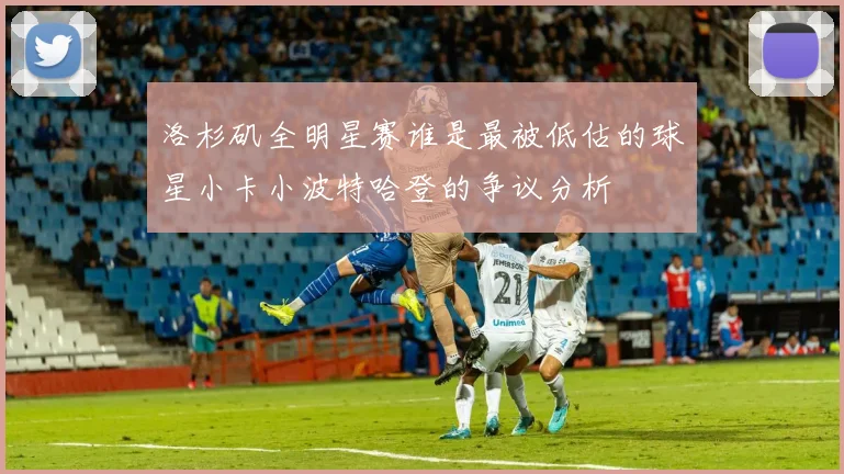 洛杉矶全明星赛谁是最被低估的球星小卡小波特哈登的争议分析