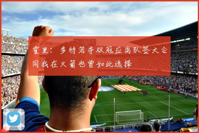 霍里：多特若夺双冠应离队签大合同我在火箭也曾如此选择