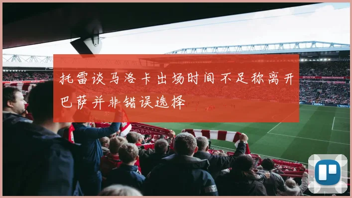 托雷谈马洛卡出场时间不足称离开巴萨并非错误选择