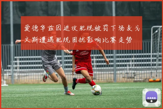 爱德华兹因进攻犯规被罚下场麦戈文斯遭遇犯规困扰影响比赛走势