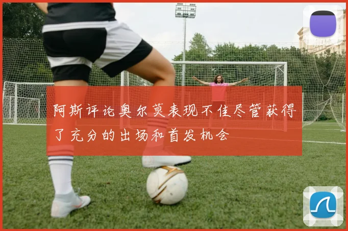 阿斯评论奥尔莫表现不佳尽管获得了充分的出场和首发机会