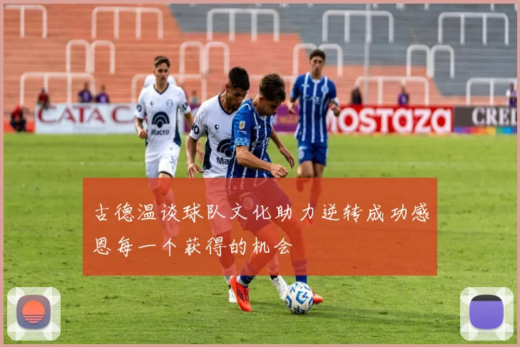古德温谈球队文化助力逆转成功感恩每一个获得的机会