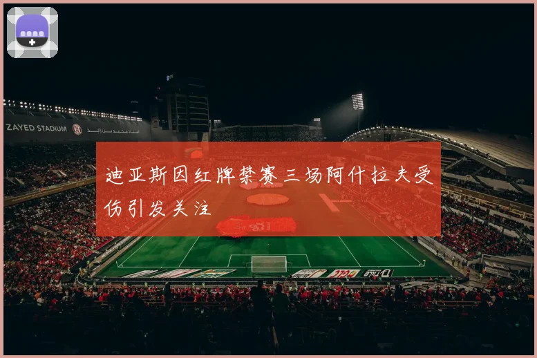 迪亚斯因红牌禁赛三场阿什拉夫受伤引发关注