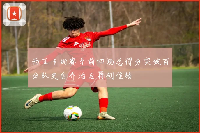 西亚卡姆赛季前四场总得分突破百分队史自乔治后再创佳绩