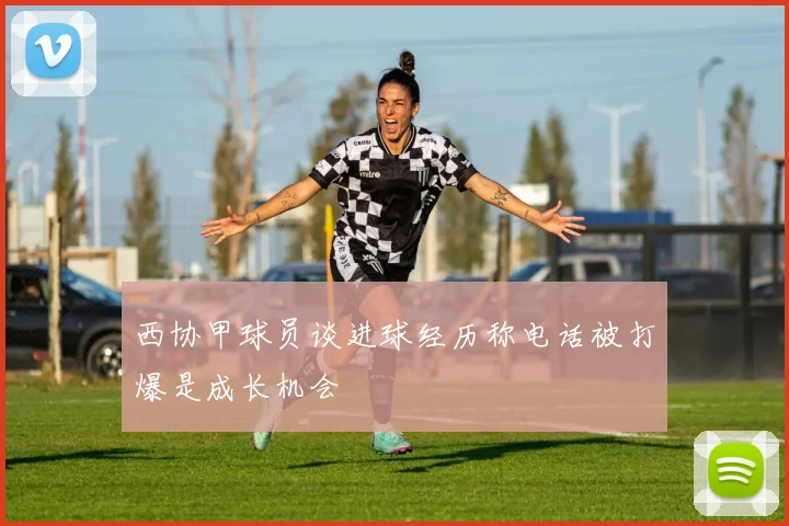 西协甲球员谈进球经历称电话被打爆是成长机会