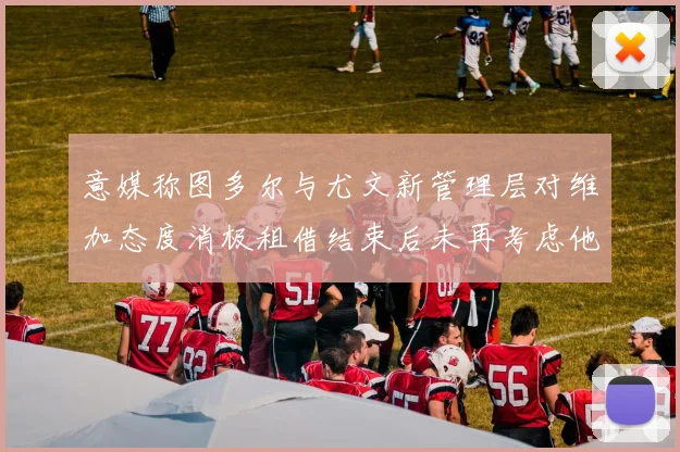 意媒称图多尔与尤文新管理层对维加态度消极租借结束后未再考虑他