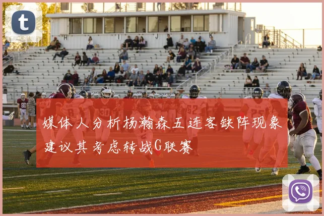 媒体人分析杨瀚森五连客缺阵现象建议其考虑转战G联赛