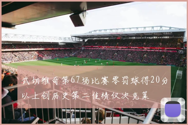 武切维奇第67场比赛零罚球得20分以上创历史第二佳绩仅次克莱