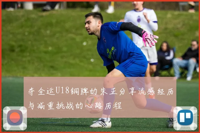 夺全运U18铜牌的朱正分享流感经历与减重挑战的心路历程
