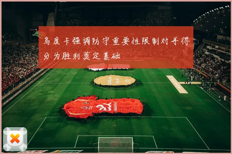 乌度卡强调防守重要性限制对手得分为胜利奠定基础