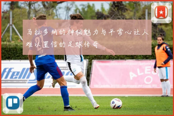 马拉多纳的神秘魅力与平常心让人难以置信的足球传奇