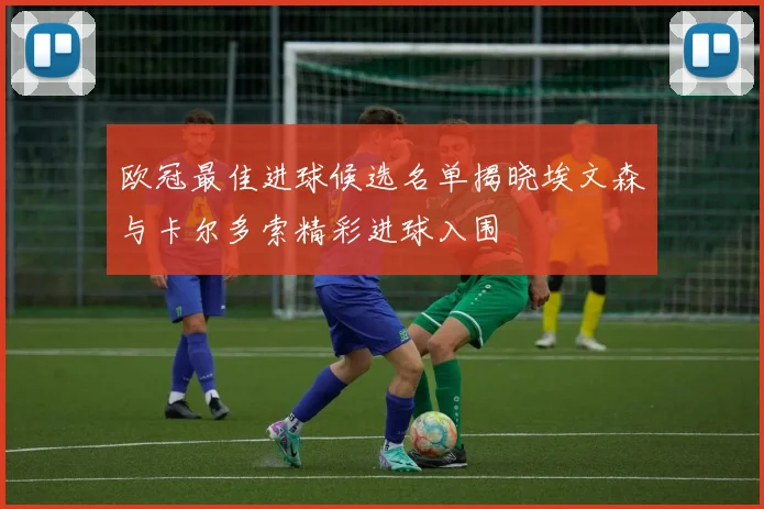 欧冠最佳进球候选名单揭晓埃文森与卡尔多索精彩进球入围