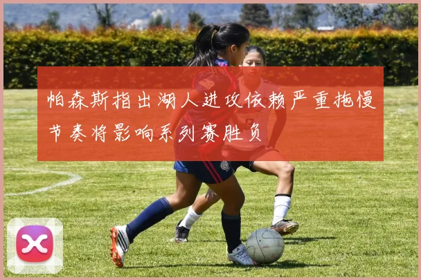 帕森斯指出湖人进攻依赖严重拖慢节奏将影响系列赛胜负