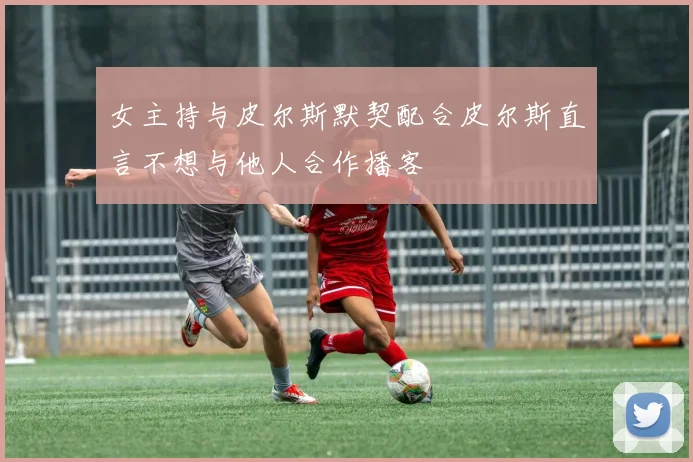 女主持与皮尔斯默契配合皮尔斯直言不想与他人合作播客