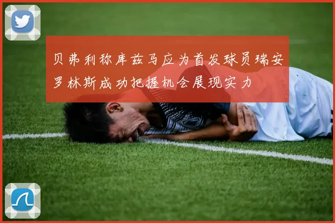 贝弗利称库兹马应为首发球员瑞安罗林斯成功把握机会展现实力