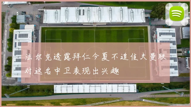 法尔克透露拜仁今夏不追佳夫曼联对这名中卫表现出兴趣