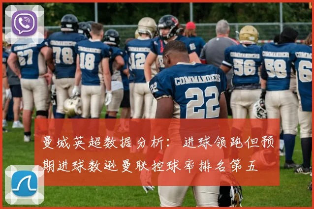 曼城英超数据分析：进球领跑但预期进球数逊曼联控球率排名第五