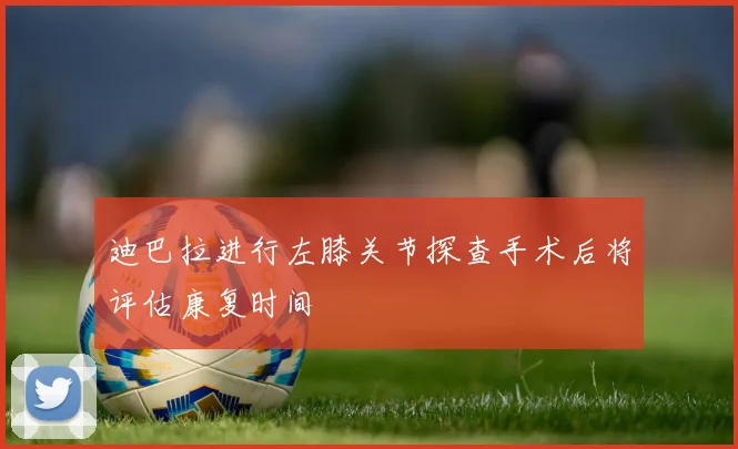 迪巴拉进行左膝关节探查手术后将评估康复时间