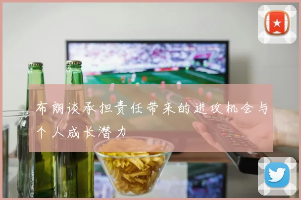 布朗谈承担责任带来的进攻机会与个人成长潜力
