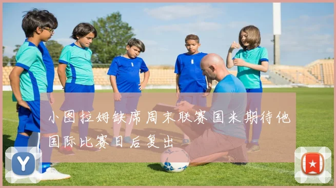 小图拉姆缺席周末联赛国米期待他国际比赛日后复出