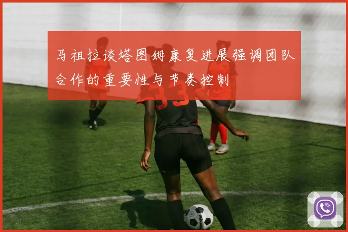 马祖拉谈塔图姆康复进展强调团队合作的重要性与节奏控制