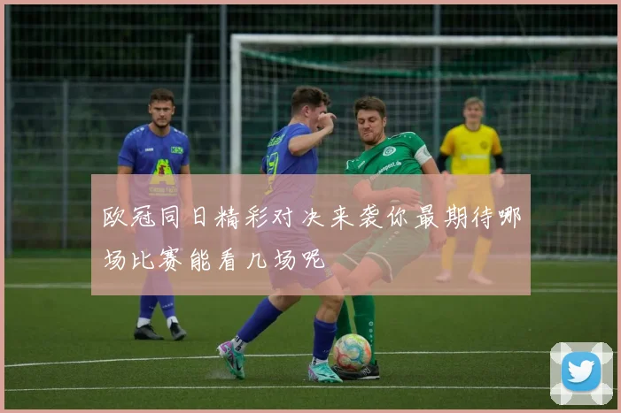 欧冠同日精彩对决来袭你最期待哪场比赛能看几场呢