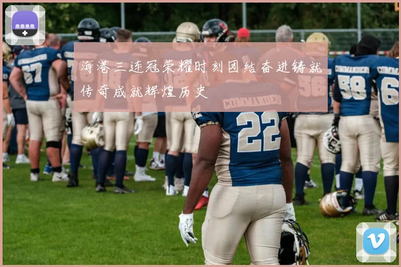 海港三连冠荣耀时刻团结奋进铸就传奇成就辉煌历史