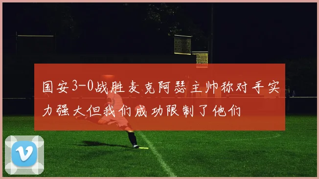 国安3-0战胜麦克阿瑟主帅称对手实力强大但我们成功限制了他们