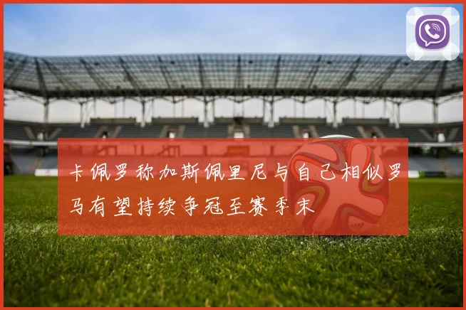 卡佩罗称加斯佩里尼与自己相似罗马有望持续争冠至赛季末