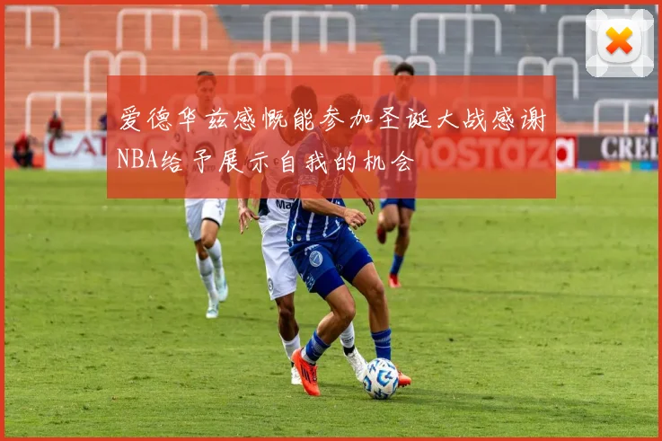 爱德华兹感慨能参加圣诞大战感谢NBA给予展示自我的机会