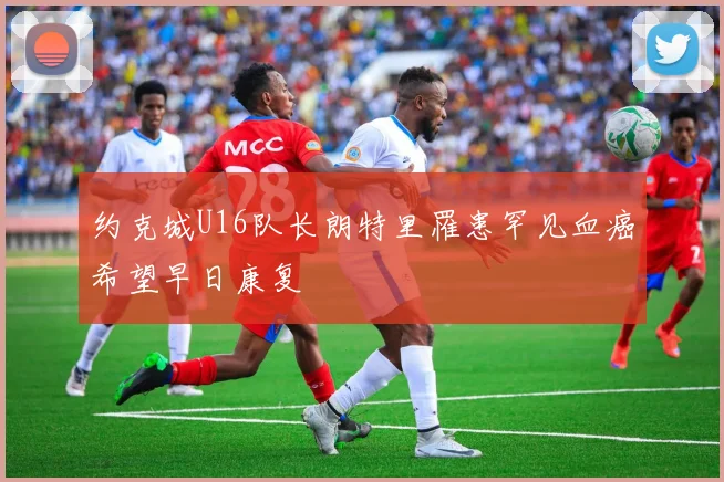 约克城U16队长朗特里罹患罕见血癌希望早日康复