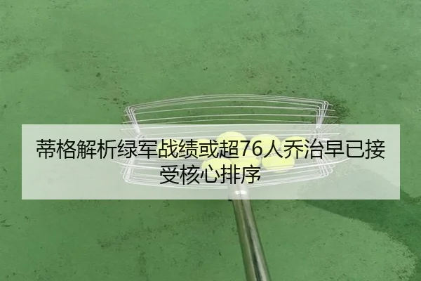 蒂格解析绿军战绩或超76人乔治早已接受核心排序 - ManBetX